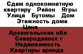 Сдам однокомнатную квартиру › Район ­ Ягры › Улица ­ Бутомы › Дом ­ 18 › Этажность дома ­ 5 › Цена ­ 14 000 - Архангельская обл., Северодвинск г. Недвижимость » Квартиры аренда   